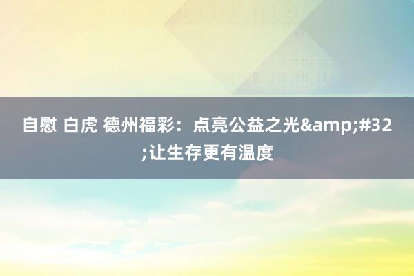 自慰 白虎 德州福彩：点亮公益之光&#32;让生存更有温度