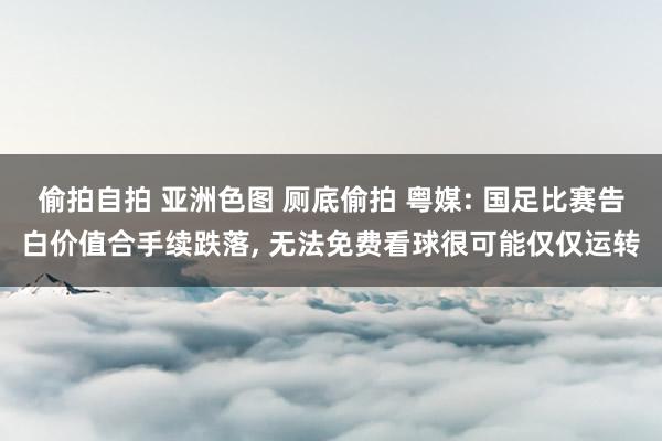 偷拍自拍 亚洲色图 厕底偷拍 粤媒: 国足比赛告白价值合手续跌落， 无法免费看球很可能仅仅运转