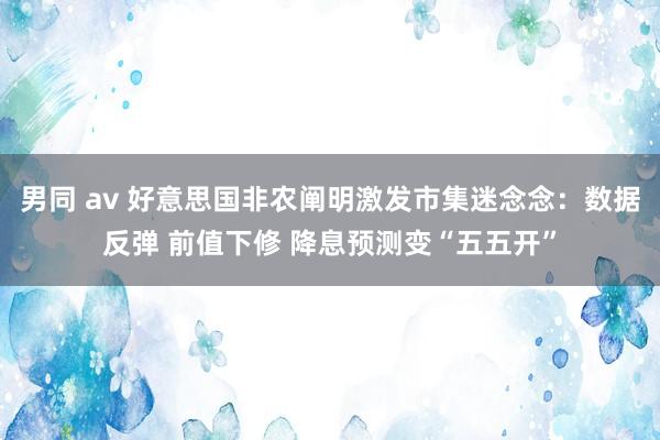 男同 av 好意思国非农阐明激发市集迷念念：数据反弹 前值下修 降息预测变“五五开”