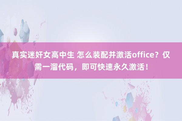 真实迷奸女高中生 怎么装配并激活office？仅需一溜代码，即可快速永久激活！