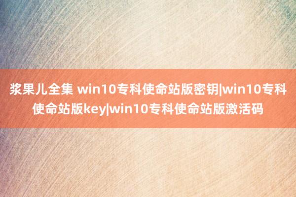 浆果儿全集 win10专科使命站版密钥|win10专科使命站版key|win10专科使命站版激活码