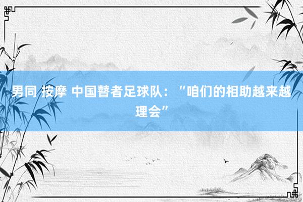 男同 按摩 中国瞽者足球队：“咱们的相助越来越理会”