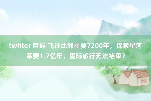 twitter 巨屌 飞往比邻星要7200年，探索星河系要1.7亿年，星际旅行无法结束？