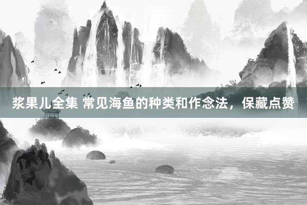 浆果儿全集 常见海鱼的种类和作念法，保藏点赞