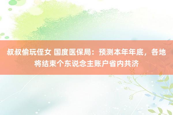 叔叔偷玩侄女 国度医保局：预测本年年底，各地将结束个东说念主账户省内共济