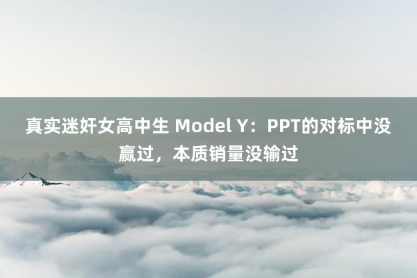 真实迷奸女高中生 Model Y：PPT的对标中没赢过，本质销量没输过