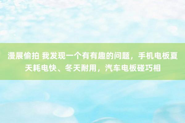 漫展偷拍 我发现一个有有趣的问题，手机电板夏天耗电快、冬天耐用，汽车电板碰巧相