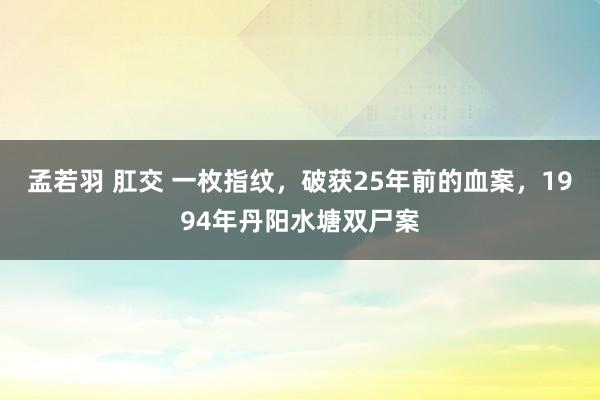 孟若羽 肛交 一枚指纹，破获25年前的血案，1994年丹阳水塘双尸案