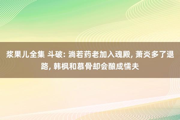 浆果儿全集 斗破: 淌若药老加入魂殿， 萧炎多了退路， 韩枫和慕骨却会酿成懦夫