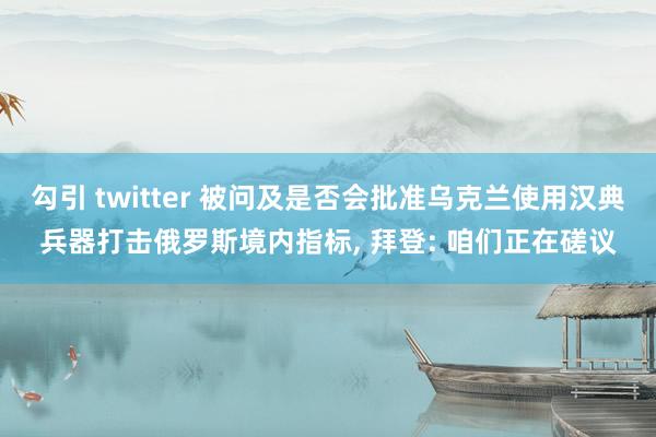 勾引 twitter 被问及是否会批准乌克兰使用汉典兵器打击俄罗斯境内指标， 拜登: 咱们正在磋议