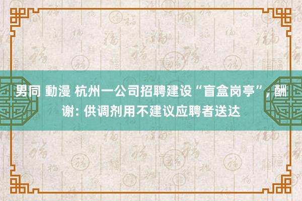 男同 動漫 杭州一公司招聘建设“盲盒岗亭”， 酬谢: 供调剂用不建议应聘者送达