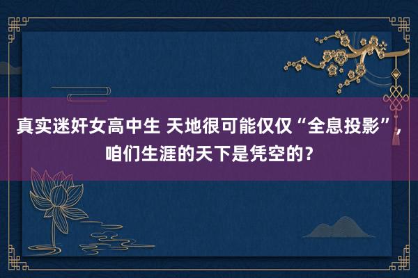 真实迷奸女高中生 天地很可能仅仅“全息投影”，咱们生涯的天下是凭空的？