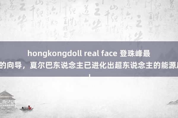 hongkongdoll real face 登珠峰最优秀的向导，夏尔巴东说念主已进化出超东说念主的能源后果！