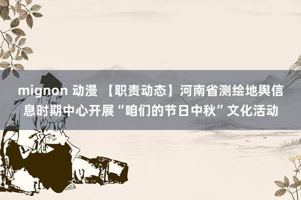 mignon 动漫 【职责动态】河南省测绘地舆信息时期中心开展“咱们的节日中秋”文化活动