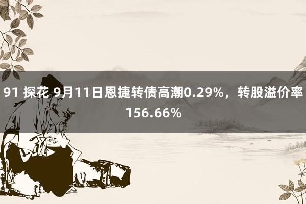 91 探花 9月11日恩捷转债高潮0.29%，转股溢价率156.66%