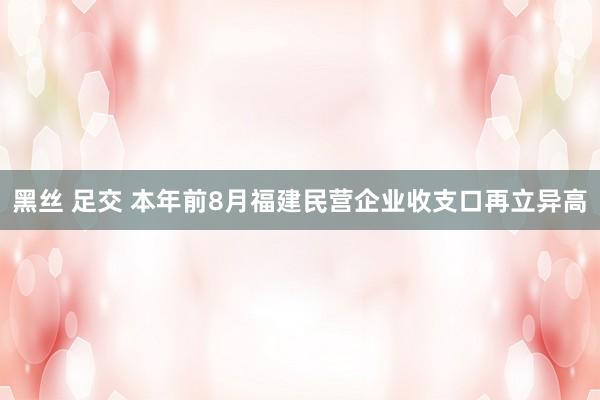 黑丝 足交 本年前8月福建民营企业收支口再立异高