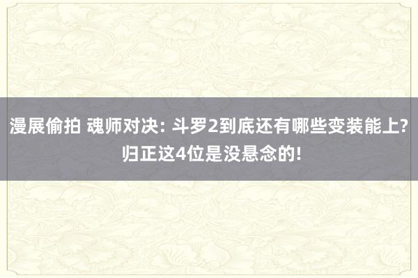 漫展偷拍 魂师对决: 斗罗2到底还有哪些变装能上? 归正这4位是没悬念的!