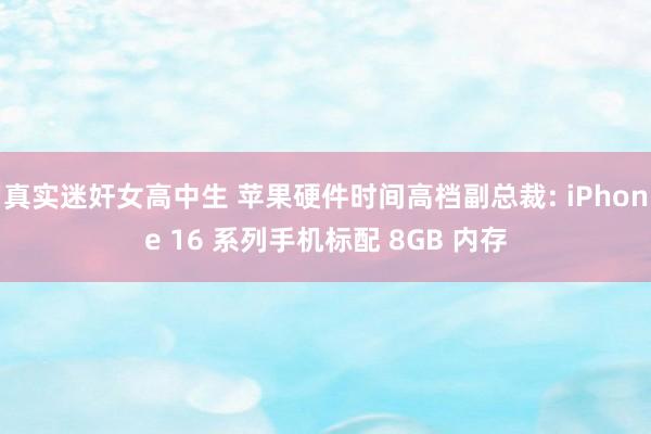 真实迷奸女高中生 苹果硬件时间高档副总裁: iPhone 16 系列手机标配 8GB 内存