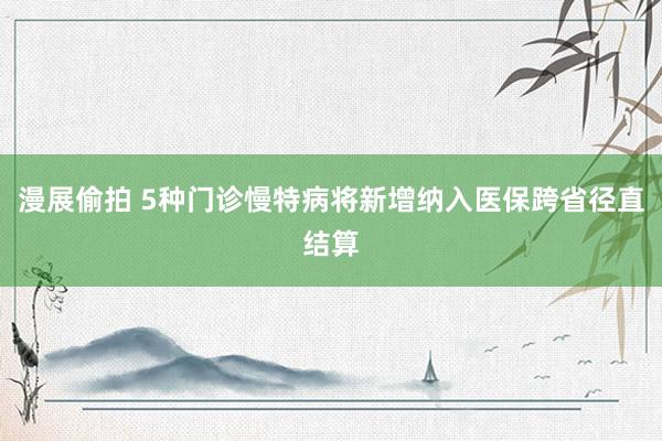 漫展偷拍 5种门诊慢特病将新增纳入医保跨省径直结算