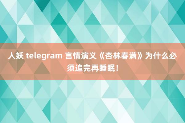 人妖 telegram 言情演义《杏林春满》为什么必须追完再睡眠！