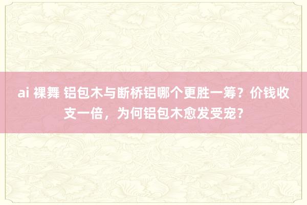 ai 裸舞 铝包木与断桥铝哪个更胜一筹？价钱收支一倍，为何铝包木愈发受宠？