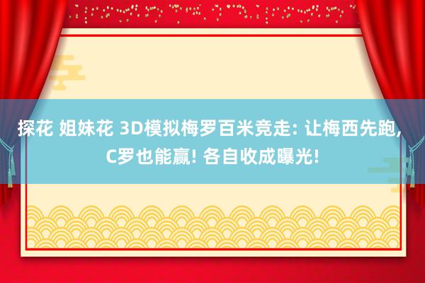 探花 姐妹花 3D模拟梅罗百米竞走: 让梅西先跑， C罗也能赢! 各自收成曝光!