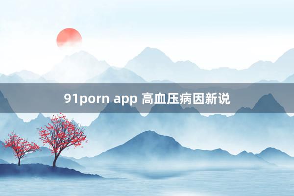 91porn app 高血压病因新说