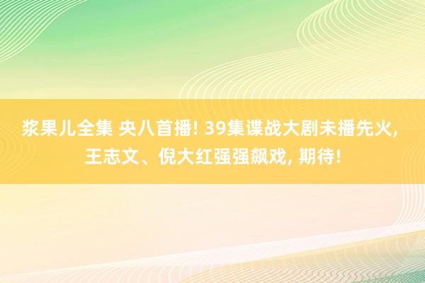 浆果儿全集 央八首播! 39集谍战大剧未播先火， 王志文、倪大红强强飙戏， 期待!