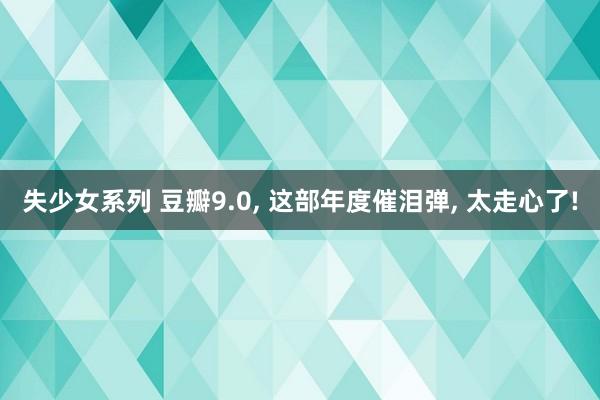 失少女系列 豆瓣9.0， 这部年度催泪弹， 太走心了!