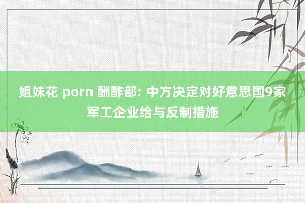 姐妹花 porn 酬酢部: 中方决定对好意思国9家军工企业给与反制措施