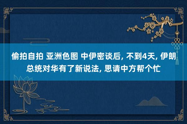 偷拍自拍 亚洲色图 中伊密谈后， 不到4天， 伊朗总统对华有了新说法， 思请中方帮个忙