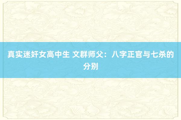 真实迷奸女高中生 文群师父：八字正官与七杀的分别