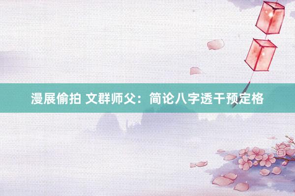 漫展偷拍 文群师父：简论八字透干预定格