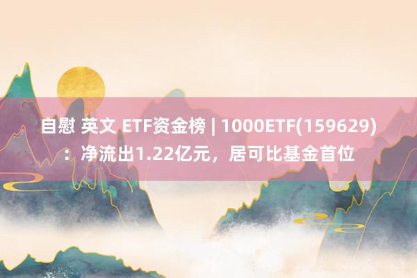 自慰 英文 ETF资金榜 | 1000ETF(159629)：净流出1.22亿元，居可比基金首位