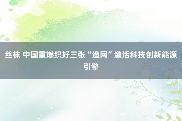 丝袜 中国重燃织好三张“渔网”激活科技创新能源引擎