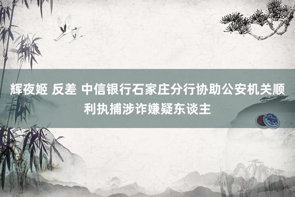 辉夜姬 反差 中信银行石家庄分行协助公安机关顺利执捕涉诈嫌疑东谈主