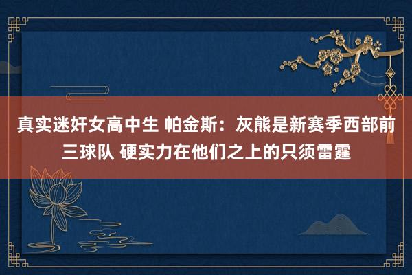 真实迷奸女高中生 帕金斯：灰熊是新赛季西部前三球队 硬实力在他们之上的只须雷霆