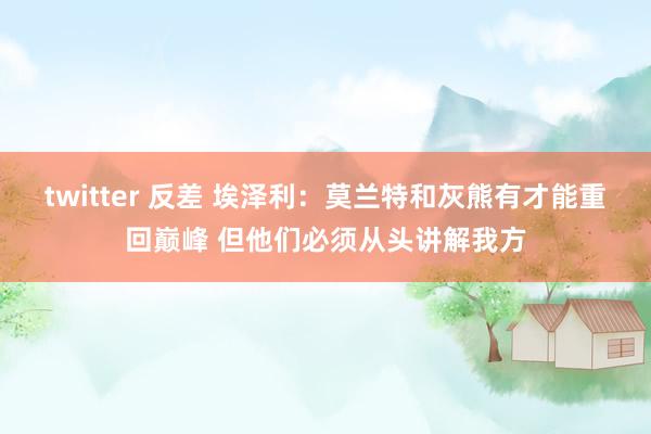 twitter 反差 埃泽利：莫兰特和灰熊有才能重回巅峰 但他们必须从头讲解我方