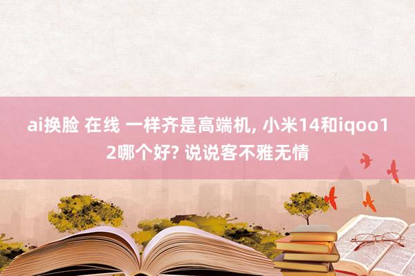 ai换脸 在线 一样齐是高端机， 小米14和iqoo12哪个好? 说说客不雅无情