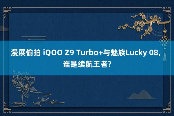 漫展偷拍 iQOO Z9 Turbo+与魅族Lucky 08， 谁是续航王者?