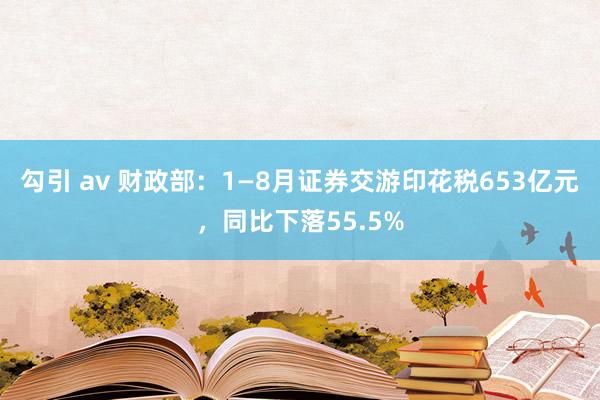 勾引 av 财政部：1—8月证券交游印花税653亿元，同比下落55.5%