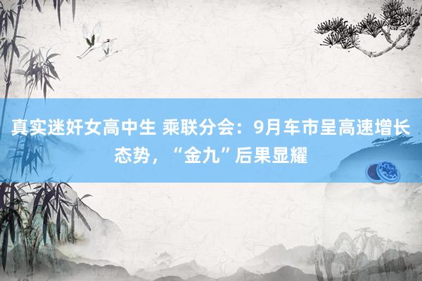 真实迷奸女高中生 乘联分会：9月车市呈高速增长态势，“金九”后果显耀