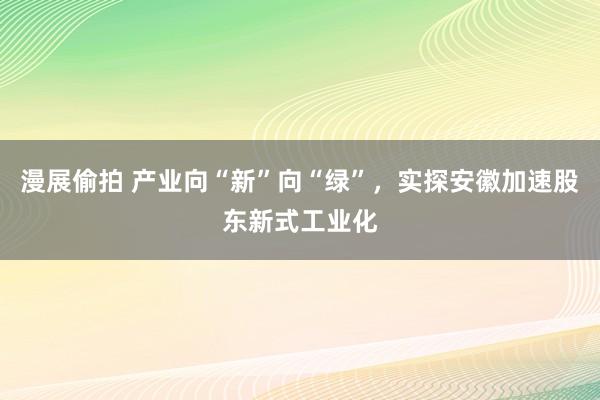 漫展偷拍 产业向“新”向“绿”，实探安徽加速股东新式工业化