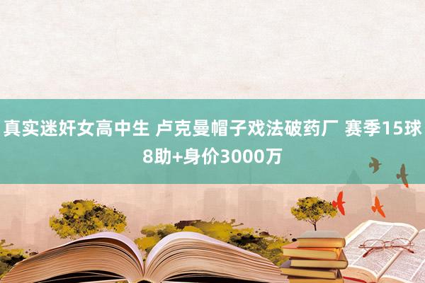 真实迷奸女高中生 卢克曼帽子戏法破药厂 赛季15球8助+身价3000万