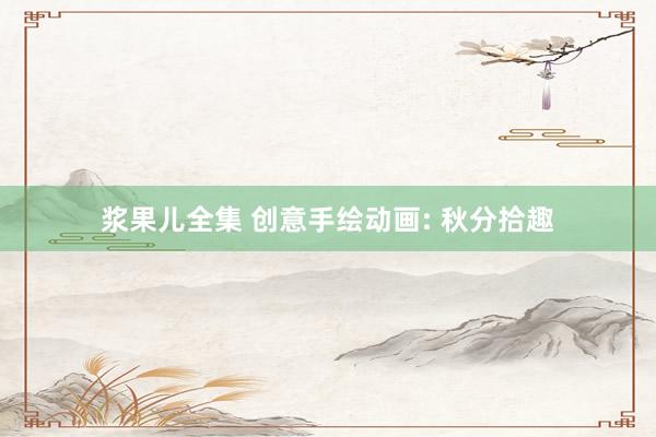 浆果儿全集 创意手绘动画: 秋分拾趣