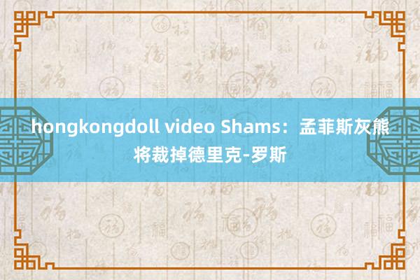 hongkongdoll video Shams：孟菲斯灰熊将裁掉德里克-罗斯