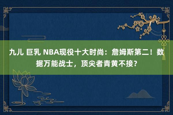 九儿 巨乳 NBA现役十大时尚：詹姆斯第二！数据万能战士，顶尖者青黄不接？