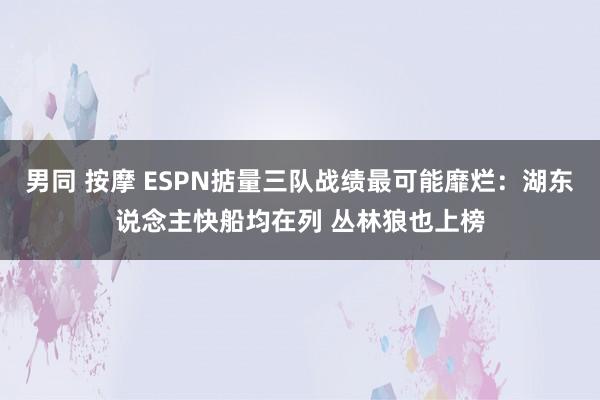 男同 按摩 ESPN掂量三队战绩最可能靡烂：湖东说念主快船均在列 丛林狼也上榜