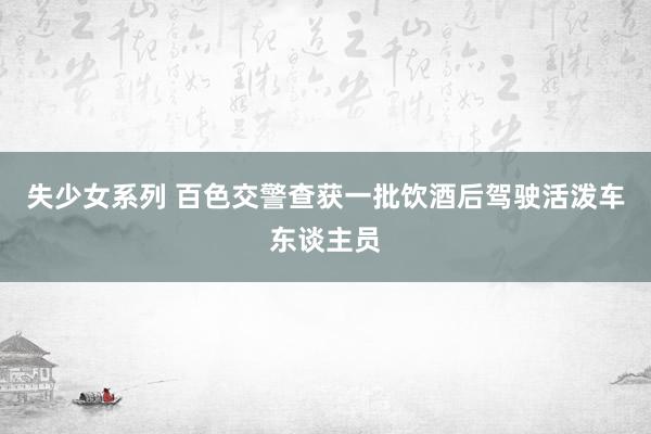 失少女系列 百色交警查获一批饮酒后驾驶活泼车东谈主员