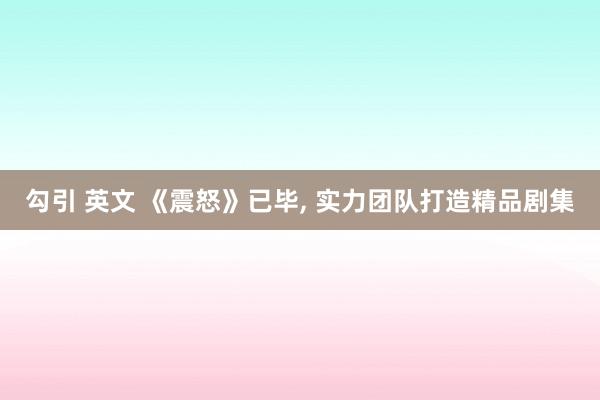 勾引 英文 《震怒》已毕， 实力团队打造精品剧集